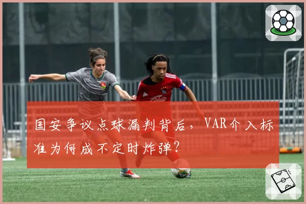 国安争议点球漏判背后，VAR介入标准为何成不定时炸弹？
