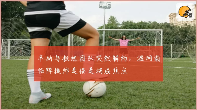 辛纳与教练团队突然解约,温网前临阵换帅是福是祸成焦点