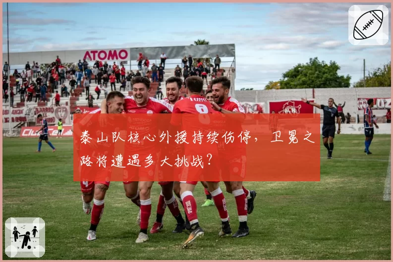 泰山队核心外援持续伤停,卫冕之路将遭遇多大挑战?