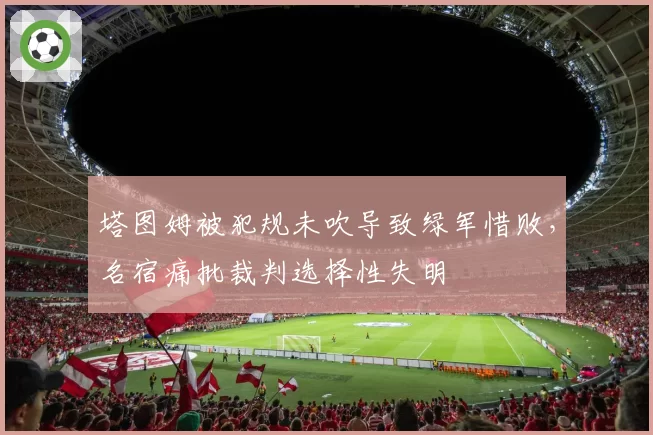 塔图姆被犯规未吹导致绿军惜败，名宿痛批裁判选择性失明