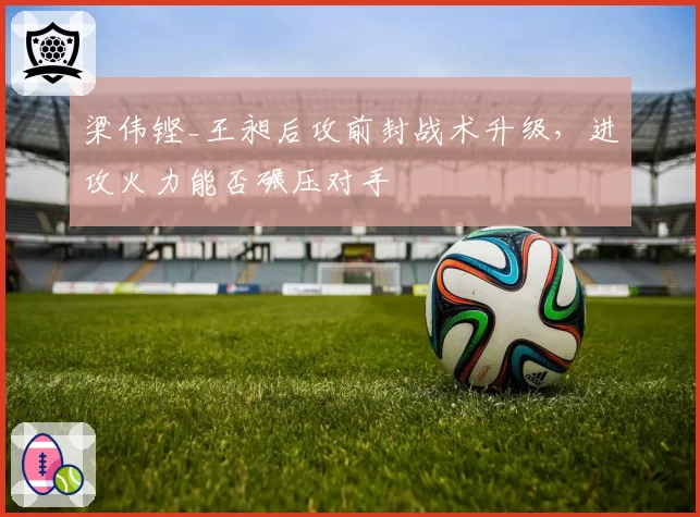 梁伟铿_王昶后攻前封战术升级，进攻火力能否碾压对手