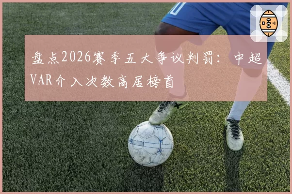 盘点2026赛季五大争议判罚：中超VAR介入次数高居榜首