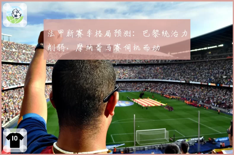 法甲新赛季格局预测：巴黎统治力削弱，摩纳哥马赛伺机而动