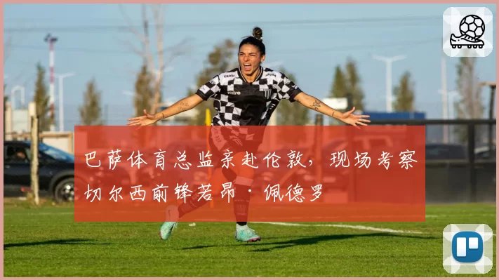 巴萨体育总监亲赴伦敦，现场考察切尔西前锋若昂·佩德罗