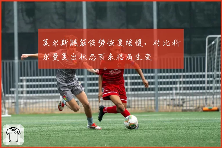莱尔斯腿筋伤势恢复缓慢,对比科尔曼复出状态百米格局生变