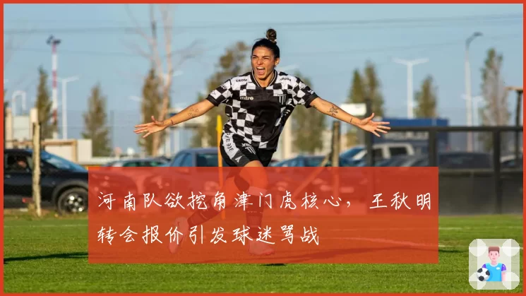 河南队欲挖角津门虎核心，王秋明转会报价引发球迷骂战