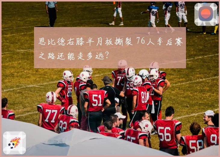 恩比德右膝半月板撕裂 76人季后赛之路还能走多远?