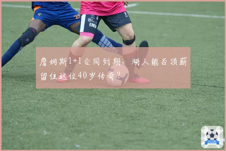 詹姆斯1+1合同到期，湖人能否顶薪留住这位40岁传奇？