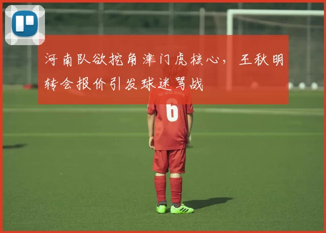 河南队欲挖角津门虎核心，王秋明转会报价引发球迷骂战