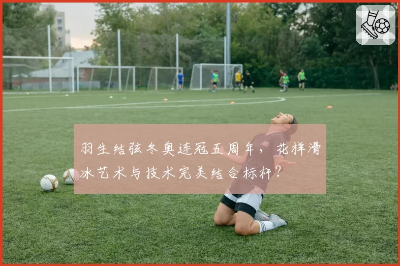 羽生结弦冬奥连冠五周年，花样滑冰艺术与技术完美结合标杆？