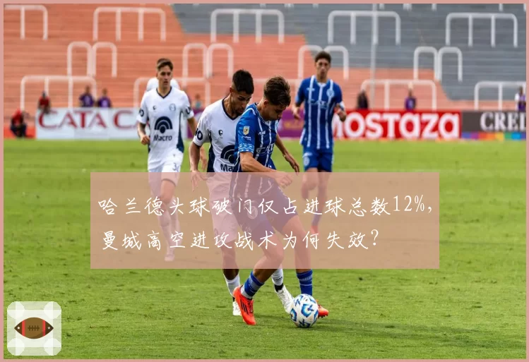 哈兰德头球破门仅占进球总数12%,曼城高空进攻战术为何失效?