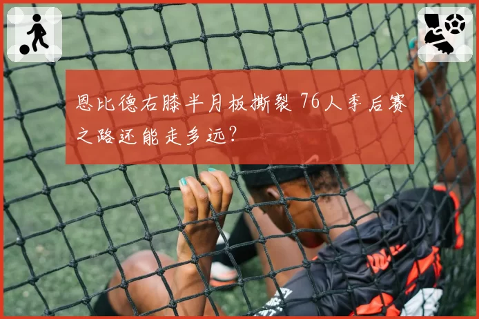 恩比德右膝半月板撕裂 76人季后赛之路还能走多远?