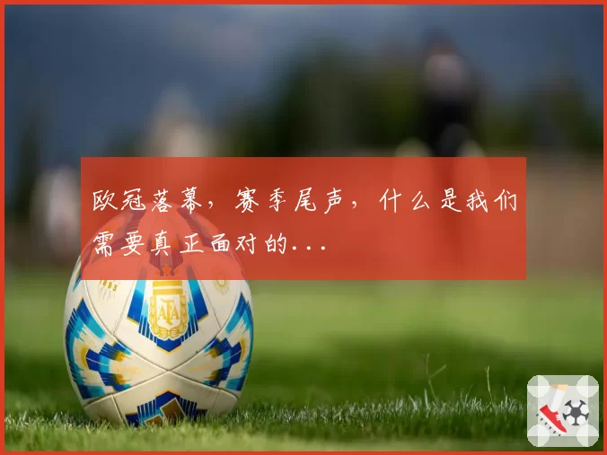 欧冠落幕，赛季尾声，什么是我们需要真正面对的...