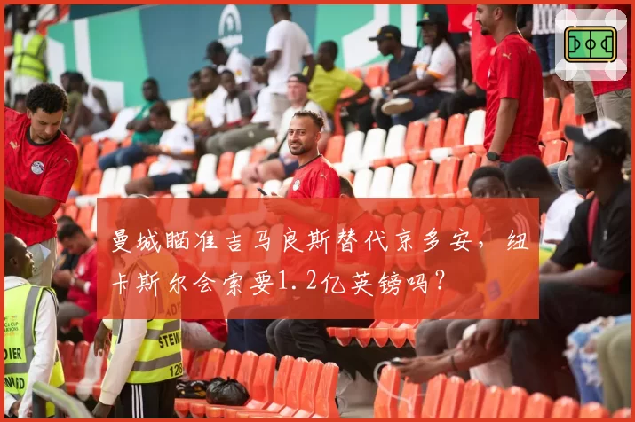 曼城瞄准吉马良斯替代京多安,纽卡斯尔会索要1.2亿英镑吗?