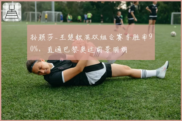 孙颖莎_王楚钦混双组合赛季胜率90%，直通巴黎奥运前景明朗