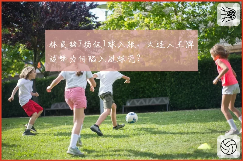林良铭7场仅1球入账,大连人王牌边锋为何陷入进球荒?