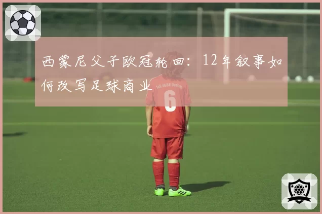 西蒙尼父子欧冠轮回：12年叙事如何改写足球商业