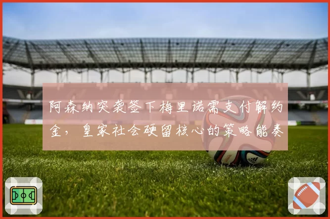 阿森纳突袭签下梅里诺需支付解约金，皇家社会硬留核心的策略能奏效吗？