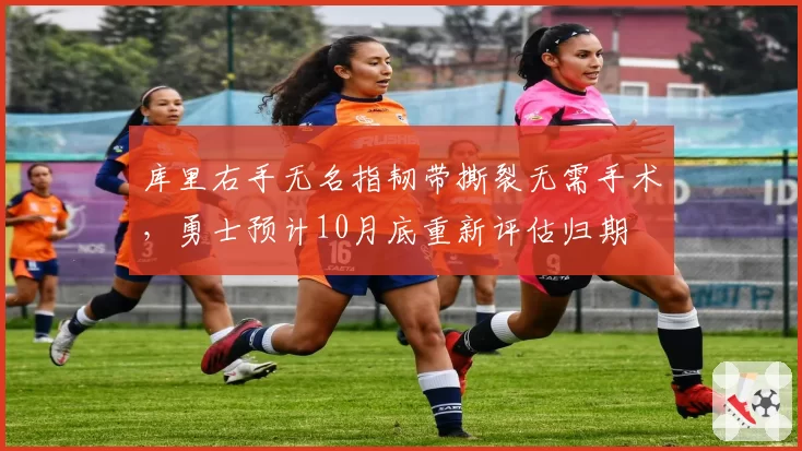 库里右手无名指韧带撕裂无需手术,勇士预计10月底重新评估归期