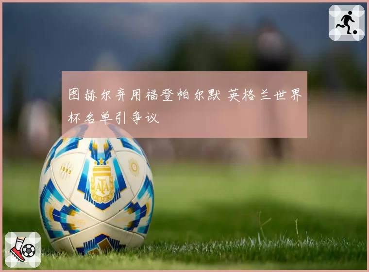 图赫尔弃用福登帕尔默 英格兰世界杯名单引争议