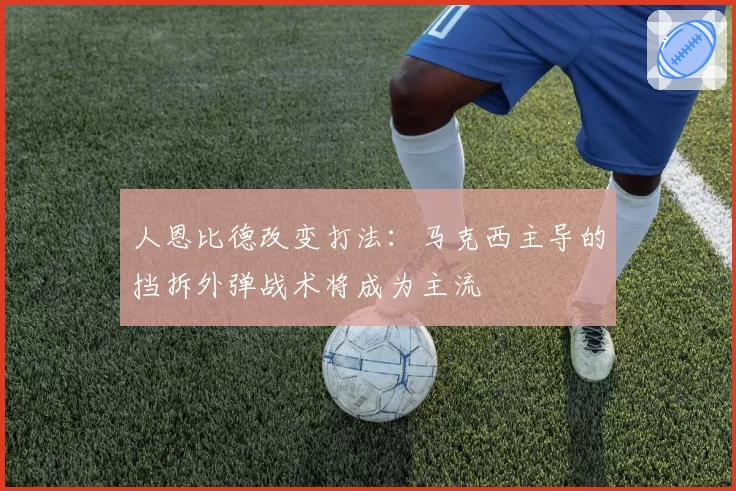 人恩比德改变打法:马克西主导的挡拆外弹战术将成为主流