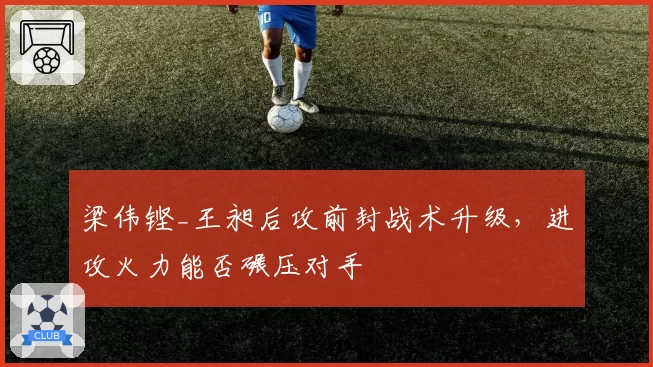 梁伟铿_王昶后攻前封战术升级，进攻火力能否碾压对手