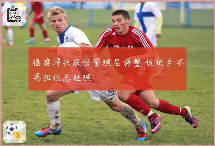 福建浔兴股份管理层调整 伍伯兰不再担任总经理