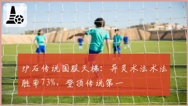 炉石传说国服天梯：异灵术法术法胜率73%，登顶传说第一