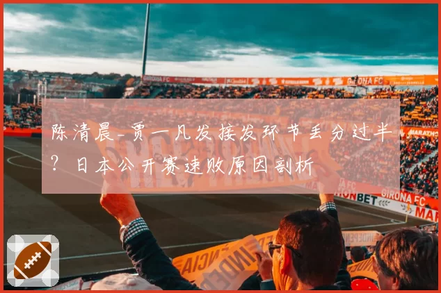 陈清晨_贾一凡发接发环节丢分过半？日本公开赛速败原因剖析