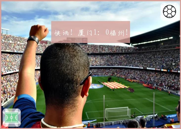 快讯！厦门1：0福州！