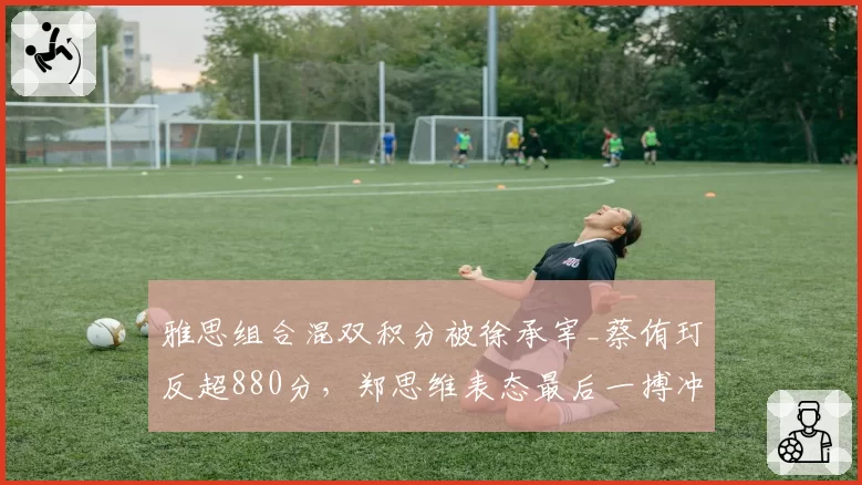 雅思组合混双积分被徐承宰_蔡侑玎反超880分,郑思维表态最后一搏冲击年终第一