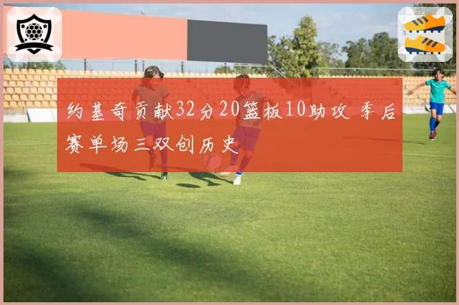 约基奇贡献32分20篮板10助攻 季后赛单场三双创历史