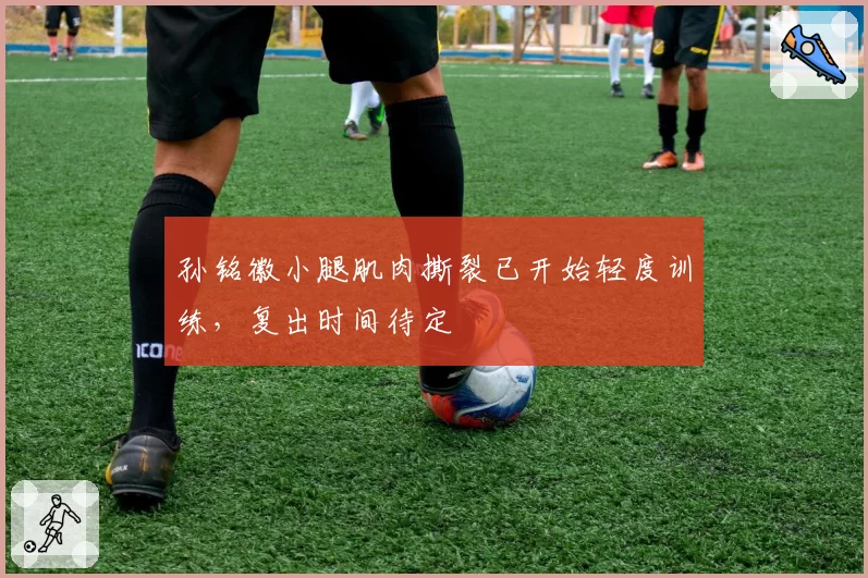 孙铭徽小腿肌肉撕裂已开始轻度训练，复出时间待定