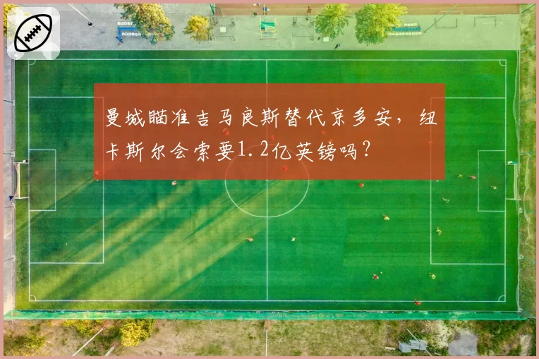 曼城瞄准吉马良斯替代京多安,纽卡斯尔会索要1.2亿英镑吗?