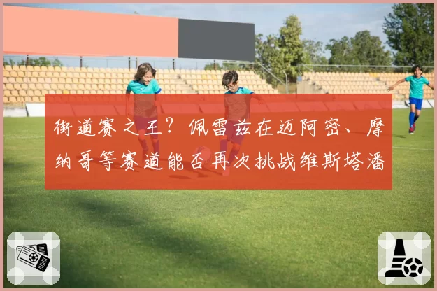 街道赛之王？佩雷兹在迈阿密、摩纳哥等赛道能否再次挑战维斯塔潘？