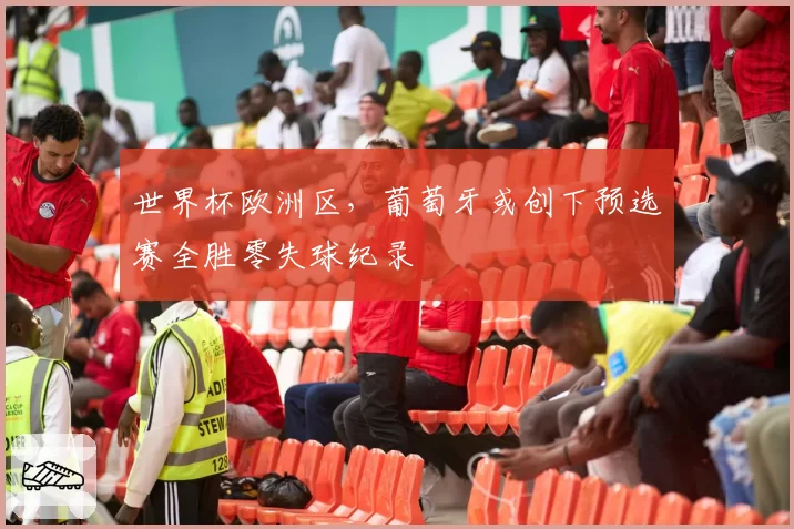 世界杯欧洲区，葡萄牙或创下预选赛全胜零失球纪录