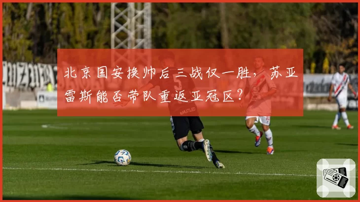 北京国安换帅后三战仅一胜,苏亚雷斯能否带队重返亚冠区?