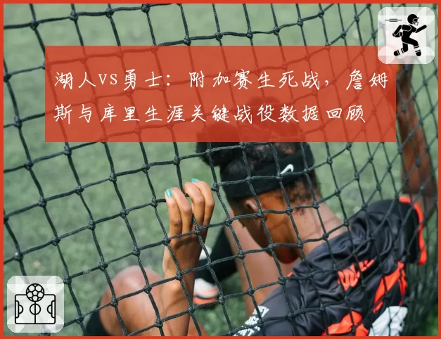 湖人vs勇士：附加赛生死战，詹姆斯与库里生涯关键战役数据回顾