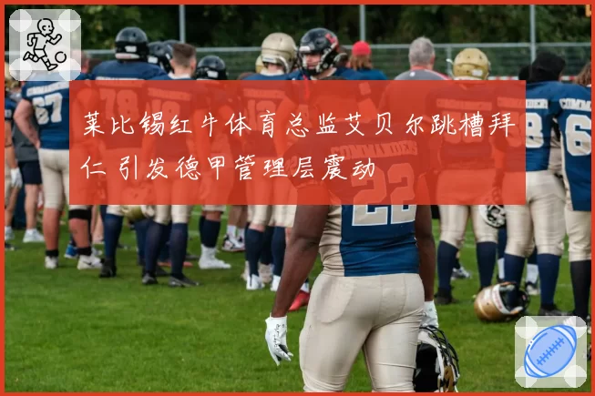 莱比锡红牛体育总监艾贝尔跳槽拜仁 引发德甲管理层震动