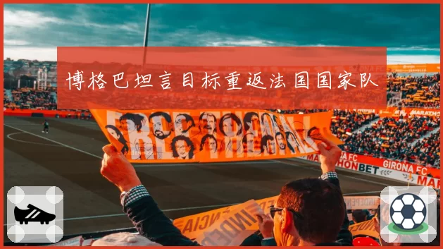 博格巴坦言目标重返法国国家队