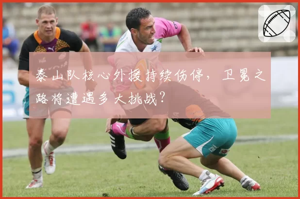 泰山队核心外援持续伤停,卫冕之路将遭遇多大挑战?