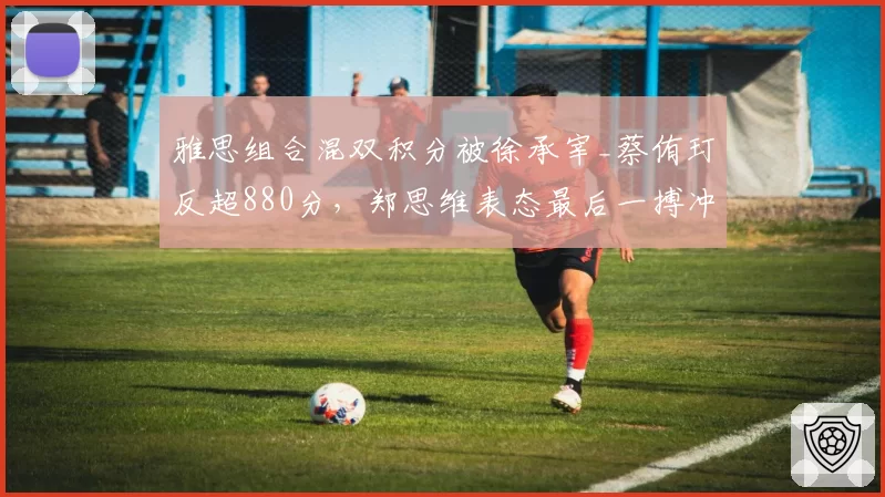雅思组合混双积分被徐承宰_蔡侑玎反超880分，郑思维表态最后一搏冲击年终第一