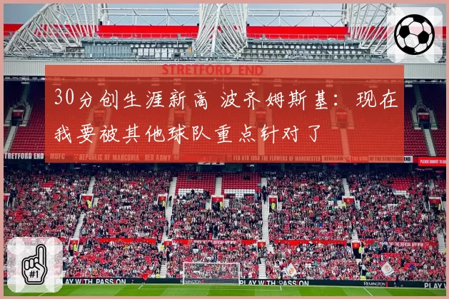 30分创生涯新高 波齐姆斯基:现在我要被其他球队重点针对了
