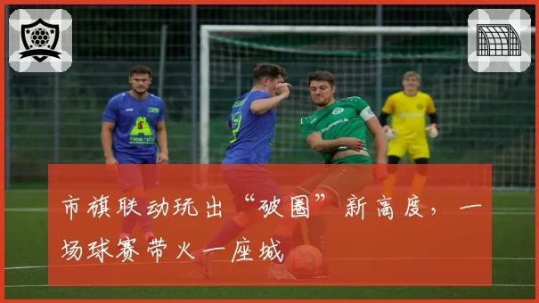 市旗联动玩出“破圈”新高度，一场球赛带火一座城