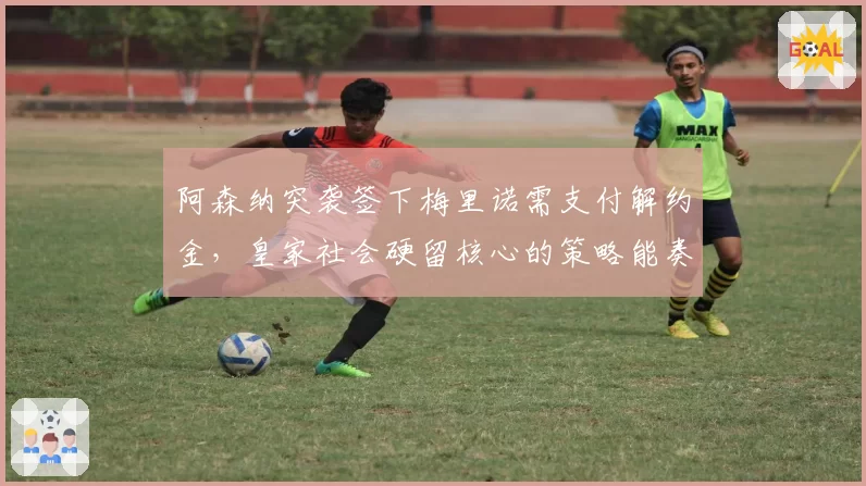 阿森纳突袭签下梅里诺需支付解约金，皇家社会硬留核心的策略能奏效吗？